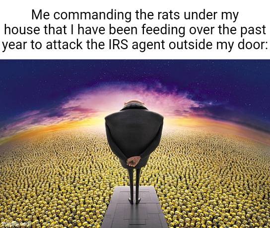 Gru Standing Over Minions | Me commanding the rats under my house that I have been feeding over the past year to attack the IRS agent outside my door: | image tagged in gru standing over minions | made w/ Imgflip meme maker