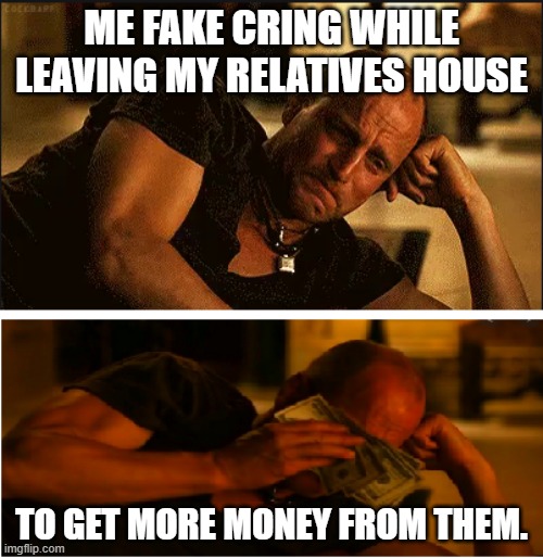 wiping tears with money | ME FAKE CRING WHILE LEAVING MY RELATIVES HOUSE; TO GET MORE MONEY FROM THEM. | image tagged in wiping tears with money,money | made w/ Imgflip meme maker