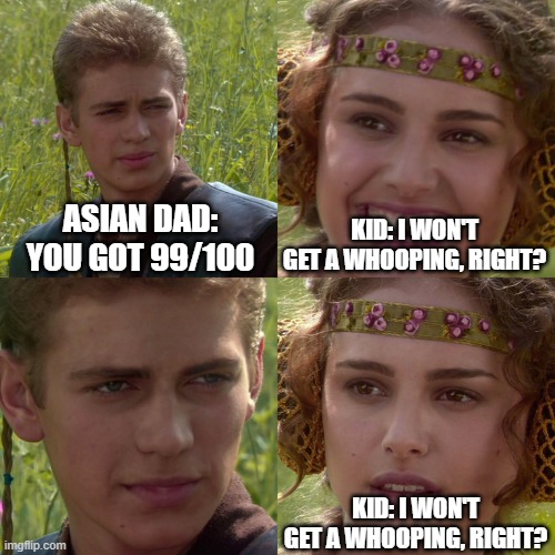 99/100 test score | ASIAN DAD: YOU GOT 99/100; KID: I WON'T GET A WHOOPING, RIGHT? KID: I WON'T GET A WHOOPING, RIGHT? | image tagged in anakin padme 4 panel | made w/ Imgflip meme maker