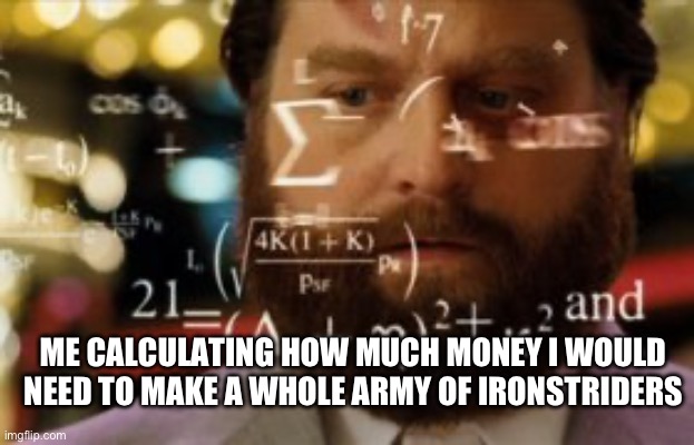 Trying to calculate how much sleep I can get | ME CALCULATING HOW MUCH MONEY I WOULD NEED TO MAKE A WHOLE ARMY OF IRONSTRIDERS | image tagged in trying to calculate how much sleep i can get | made w/ Imgflip meme maker