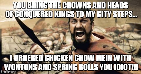 Sparta Leonidas Meme | YOU BRING THE CROWNS AND HEADS OF CONQUERED KINGS TO MY CITY STEPS... I ORDERED CHICKEN CHOW MEIN WITH WONTONS AND SPRING ROLLS YOU IDIOT!!! | image tagged in memes,sparta leonidas | made w/ Imgflip meme maker