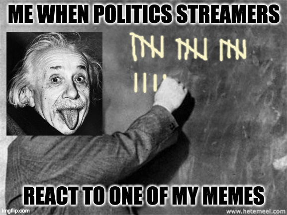 Their comments are usually uncomplimentary. | ME WHEN POLITICS STREAMERS; REACT TO ONE OF MY MEMES | image tagged in einstein on god,memes,politics | made w/ Imgflip meme maker
