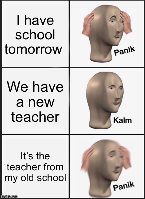 Si | I have school tomorrow; We have a new teacher; It’s the teacher from my old school | image tagged in memes,panik kalm panik | made w/ Imgflip meme maker