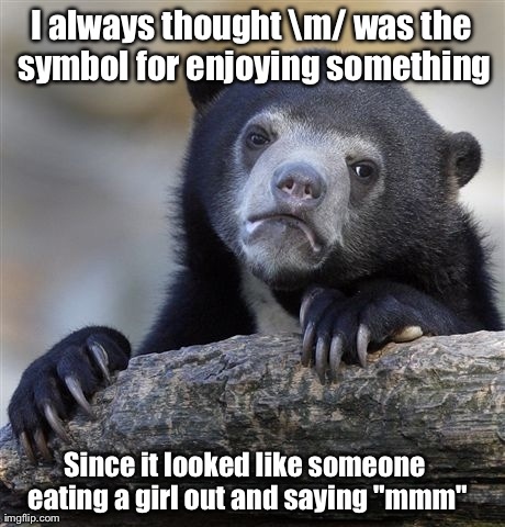 Confession Bear | I always thought m/ was the symbol for enjoying something Since it looked like someone eating a girl out and saying "mmm" | image tagged in memes,confession bear,AdviceAnimals | made w/ Imgflip meme maker