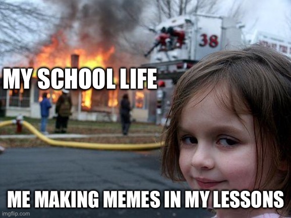Real | MY SCHOOL LIFE; ME MAKING MEMES IN MY LESSONS | image tagged in memes,disaster girl | made w/ Imgflip meme maker