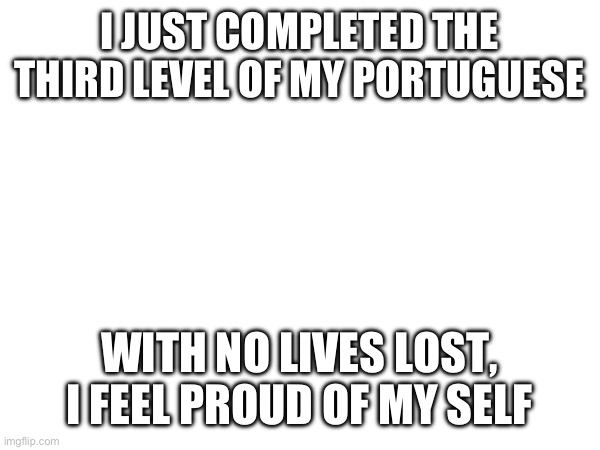 I JUST COMPLETED THE THIRD LEVEL OF MY PORTUGUESE; WITH NO LIVES LOST, I FEEL PROUD OF MY SELF | made w/ Imgflip meme maker