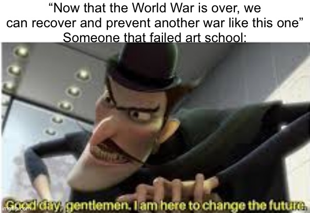 Good day gentlemen , i am here to change the future | “Now that the World War is over, we can recover and prevent another war like this one”
Someone that failed art school: | image tagged in good day gentlemen i am here to change the future | made w/ Imgflip meme maker