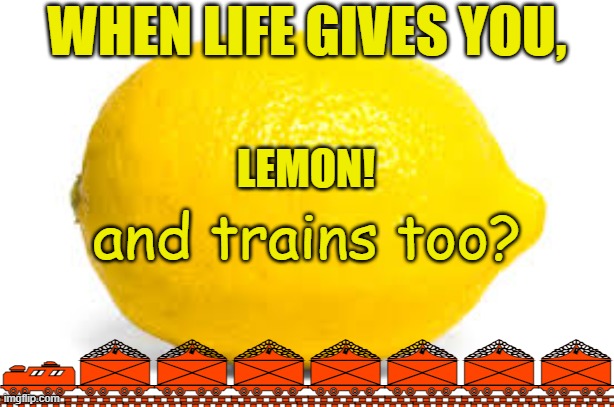 when life gives you lemons and trains | image tagged in trains,when life gives you lemons | made w/ Imgflip meme maker