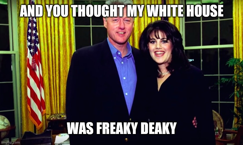 Bill Clinton and Monica Lewinsky | AND YOU THOUGHT MY WHITE HOUSE WAS FREAKY DEAKY | image tagged in bill clinton and monica lewinsky | made w/ Imgflip meme maker