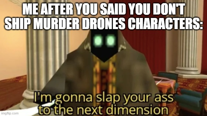 Meme | ME AFTER YOU SAID YOU DON'T SHIP MURDER DRONES CHARACTERS: | image tagged in i'm gonna slap your ass to the next dimension | made w/ Imgflip meme maker