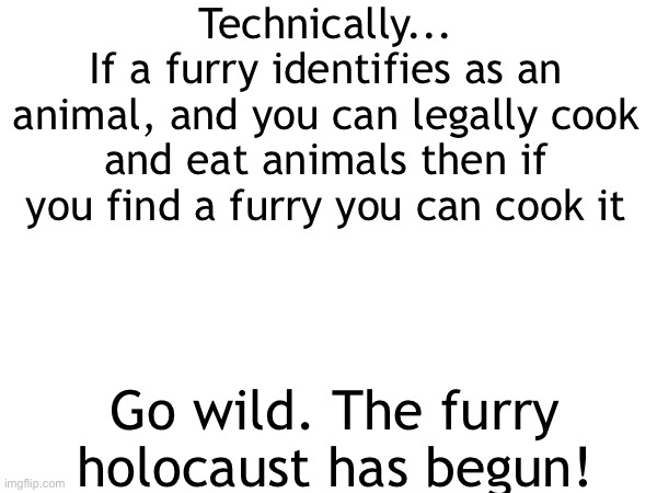 Furrycaust | Technically...
If a furry identifies as an animal, and you can legally cook and eat animals then if you find a furry you can cook it; Go wild. The furry holocaust has begun! | image tagged in anti furry,holocaust | made w/ Imgflip meme maker