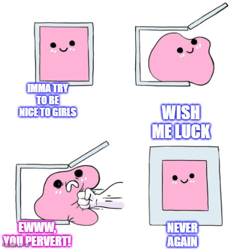 true | WISH ME LUCK; IMMA TRY TO BE NICE TO GIRLS; EWWW, YOU PERVERT! NEVER AGAIN | image tagged in never again | made w/ Imgflip meme maker