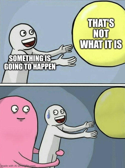 Running Away Balloon Meme | THAT'S NOT WHAT IT IS; SOMETHING IS GOING TO HAPPEN | image tagged in memes,running away balloon,ai meme | made w/ Imgflip meme maker