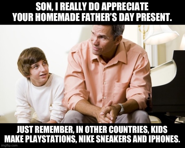 Father’s Day Dad Joke | SON, I REALLY DO APPRECIATE YOUR HOMEMADE FATHER’S DAY PRESENT. JUST REMEMBER, IN OTHER COUNTRIES, KIDS MAKE PLAYSTATIONS , NIKE SNEAKERS AND IPHONES. | image tagged in dad and son | made w/ Imgflip meme maker