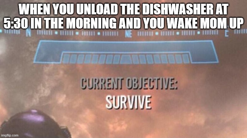 Ngl I'm definitely not doing that again thats for sure | WHEN YOU UNLOAD THE DISHWASHER AT 5:30 IN THE MORNING AND YOU WAKE MOM UP | image tagged in current objective survive,memes,relatable,no lie | made w/ Imgflip meme maker