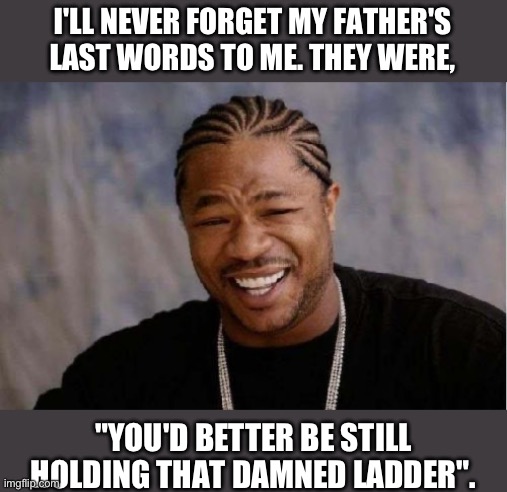 Father’s Day Dad Joke | I'LL NEVER FORGET MY FATHER'S LAST WORDS TO ME. THEY WERE, "YOU'D BETTER BE STILL HOLDING THAT DAMNED LADDER". | image tagged in memes,yo dawg heard you | made w/ Imgflip meme maker