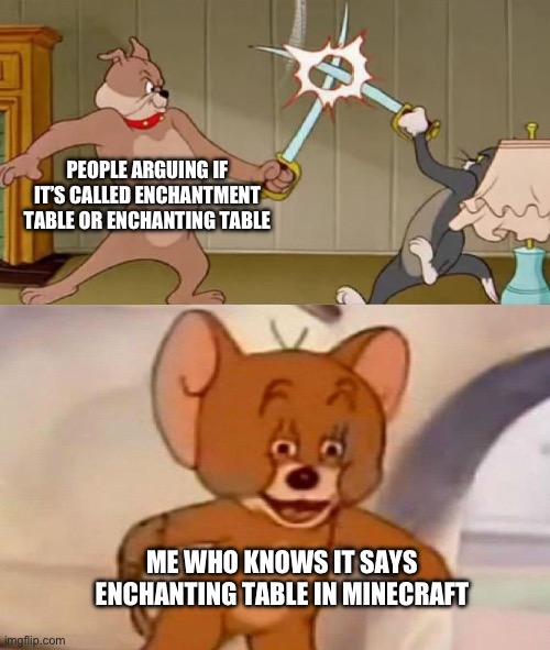 Tom and Jerry swordfight | PEOPLE ARGUING IF IT’S CALLED ENCHANTMENT TABLE OR ENCHANTING TABLE; ME WHO KNOWS IT SAYS ENCHANTING TABLE IN MINECRAFT | image tagged in tom and jerry swordfight,minecraft,minecraft memes | made w/ Imgflip meme maker