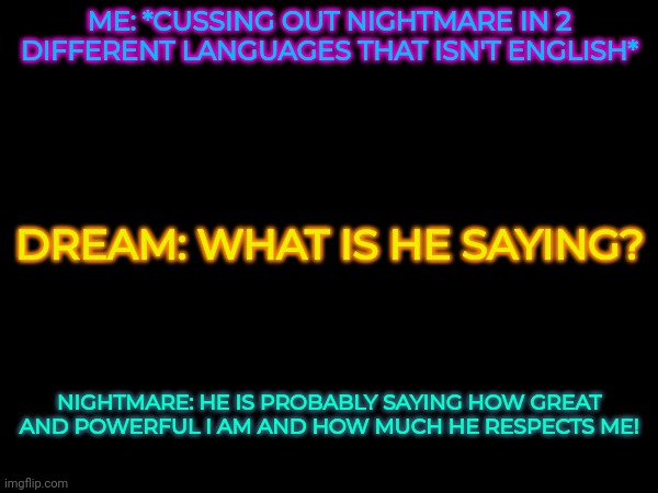 Me: *inhale* | ME: *CUSSING OUT NIGHTMARE IN 2 DIFFERENT LANGUAGES THAT ISN'T ENGLISH*; DREAM: WHAT IS HE SAYING? NIGHTMARE: HE IS PROBABLY SAYING HOW GREAT AND POWERFUL I AM AND HOW MUCH HE RESPECTS ME! | made w/ Imgflip meme maker