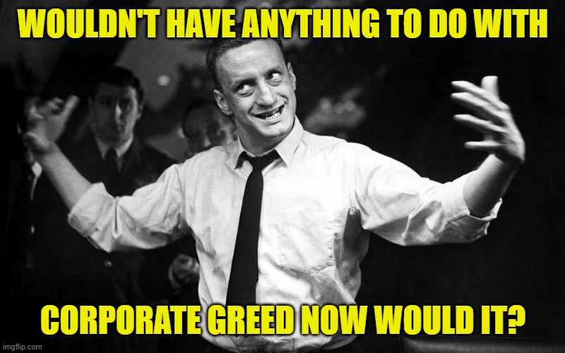 dr. strangelove Gen. 'Buck' Turgidson | WOULDN'T HAVE ANYTHING TO DO WITH CORPORATE GREED NOW WOULD IT? | image tagged in dr strangelove gen 'buck' turgidson | made w/ Imgflip meme maker