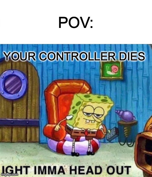 Spongebob Ight Imma Head Out | POV:; YOUR CONTROLLER DIES | image tagged in memes,spongebob ight imma head out | made w/ Imgflip meme maker