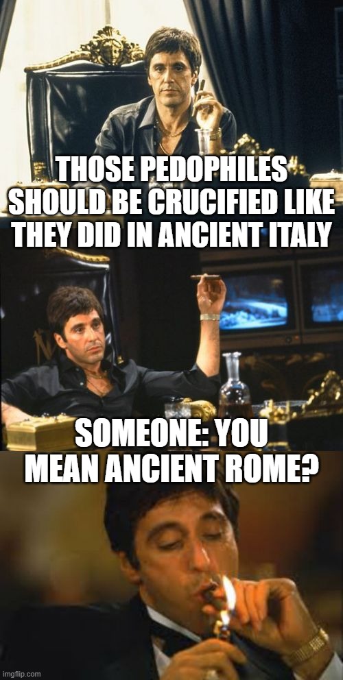 Yeah, Rome, Italy... same thing | THOSE PEDOPHILES SHOULD BE CRUCIFIED LIKE THEY DID IN ANCIENT ITALY; SOMEONE: YOU MEAN ANCIENT ROME? | image tagged in bad pun scarface,ancient rome,al pacino | made w/ Imgflip meme maker