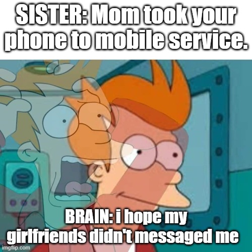 relatable thing... | SISTER: Mom took your phone to mobile service. BRAIN: i hope my girlfriends didn't messaged me | image tagged in fry,girlfriend,sister,mother,wtf,shit | made w/ Imgflip meme maker