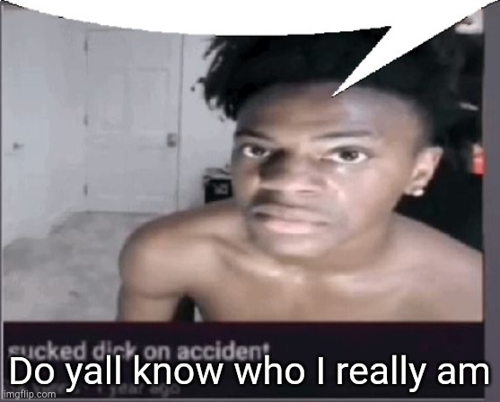 Do yall know who I really am | image tagged in sucked dick on accident | made w/ Imgflip meme maker