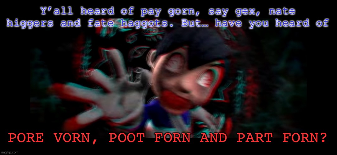 Helm gnaw what SMG4 doin | Y’all heard of pay gorn, say gex, nate higgers and fate haggots. But… have you heard of; PORE VORN, POOT FORN AND PART FORN? | image tagged in helm gnaw what smg4 doin | made w/ Imgflip meme maker