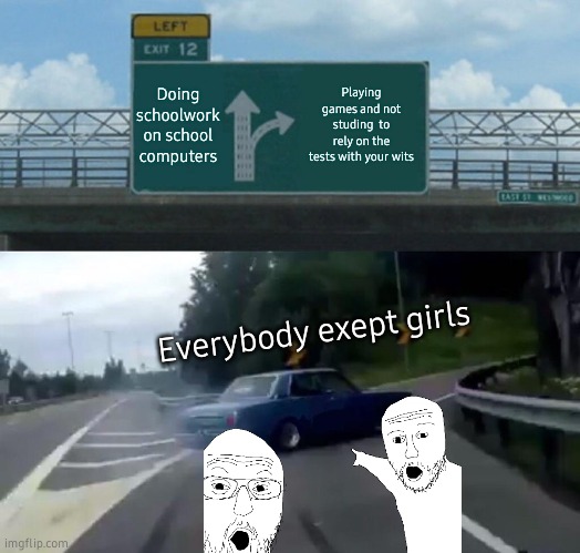 girls wits? | Doing schoolwork on school computers; Playing games and not studing  to rely on the tests with your wits; Everybody exept girls | image tagged in memes,left exit 12 off ramp | made w/ Imgflip meme maker