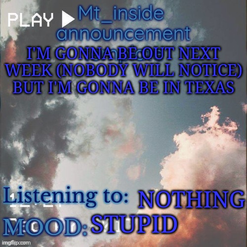 MT_ inside's announcement template | I'M GONNA BE OUT NEXT WEEK (NOBODY WILL NOTICE) BUT I'M GONNA BE IN TEXAS; NOTHING; STUPID | image tagged in mt_ inside's announcement template | made w/ Imgflip meme maker