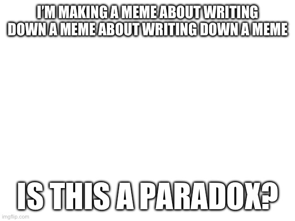 Is it? | I’M MAKING A MEME ABOUT WRITING DOWN A MEME ABOUT WRITING DOWN A MEME; IS THIS A PARADOX? | image tagged in paradox,write that down,memes,wait that's illegal | made w/ Imgflip meme maker