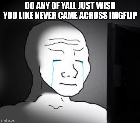 Sad wojak | DO ANY OF YALL JUST WISH YOU LIKE NEVER CAME ACROSS IMGFLIP | image tagged in sad wojak | made w/ Imgflip meme maker