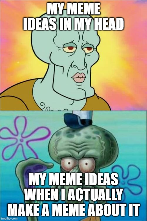 relatable? | MY MEME IDEAS IN MY HEAD; MY MEME IDEAS WHEN I ACTUALLY MAKE A MEME ABOUT IT | image tagged in memes,squidward | made w/ Imgflip meme maker