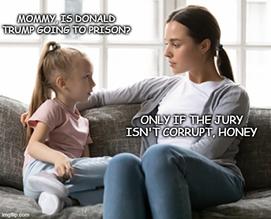 mother daughter talk | MOMMY, IS DONALD TRUMP GOING TO PRISON? ONLY IF THE JURY ISN'T CORRUPT, HONEY | image tagged in mother daughter talk,trump unfit unqualified dangerous,corruption | made w/ Imgflip meme maker