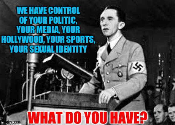 Same As It Ever Was | WE HAVE CONTROL OF YOUR POLITIC, YOUR MEDIA, YOUR HOLLYWOOD, YOUR SPORTS, YOUR SEXUAL IDENTITY; WHAT DO YOU HAVE? | image tagged in joseph goebbels,democrats,communism,control and power,jesus christ | made w/ Imgflip meme maker