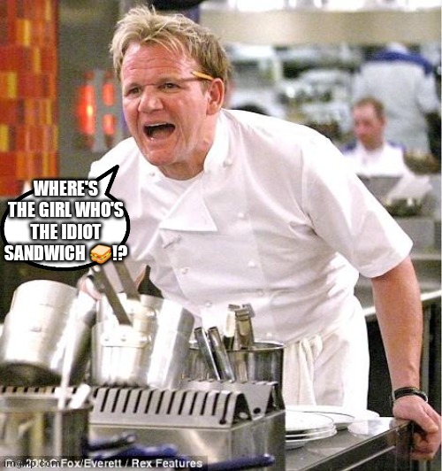 Classic Gordon screaming for idiot sandwich girl | WHERE'S THE GIRL WHO'S THE IDIOT SANDWICH 🥪!? | image tagged in memes,chef gordon ramsay,idiot sandwich,gordon ramsay,classic meme,classic | made w/ Imgflip meme maker