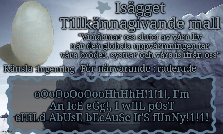 literally the ice egg drama explained | raderade; ingenting; oOoOoOoOooHhHhH!1!1!, I'm An IcE eGg!, I wIlL pOsT cHiLd AbUsE bEcAuSe It'S fUnNy!1!1! | image tagged in is gget tillk nnagivande mall | made w/ Imgflip meme maker