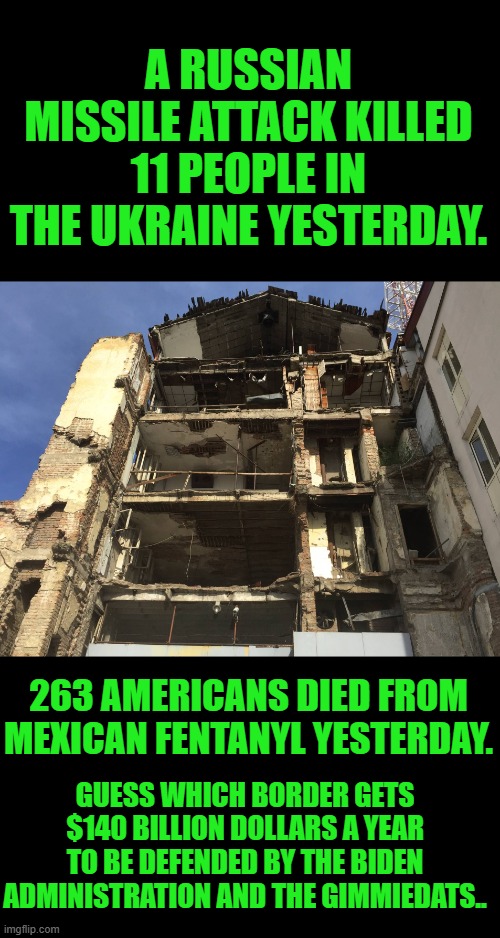 The Democrats have some screwed up priorities | A RUSSIAN MISSILE ATTACK KILLED 11 PEOPLE IN THE UKRAINE YESTERDAY. 263 AMERICANS DIED FROM MEXICAN FENTANYL YESTERDAY. GUESS WHICH BORDER GETS $140 BILLION DOLLARS A YEAR TO BE DEFENDED BY THE BIDEN ADMINISTRATION AND THE GIMMIEDATS.. | made w/ Imgflip meme maker