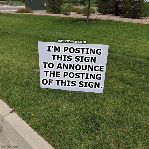 FYI | RON JENSEN.10 ON FB; I'M POSTING THIS SIGN TO ANNOUNCE THE POSTING OF THIS SIGN. | image tagged in actual yard sign,posting,posts,humor memes,signs,funny signs | made w/ Imgflip meme maker