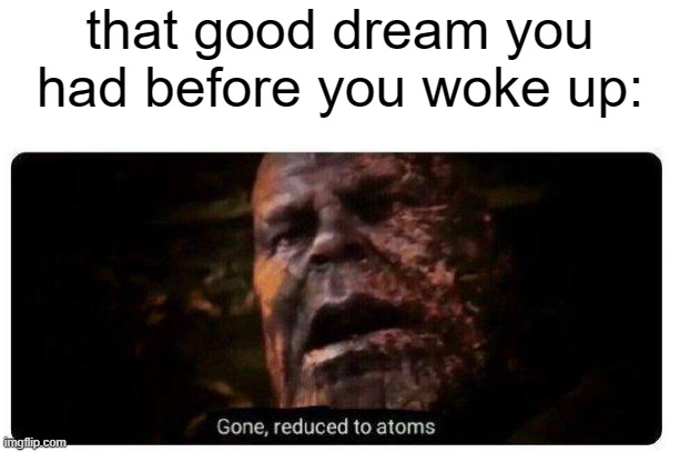 sad | that good dream you had before you woke up: | image tagged in gone reduced to atoms,relatable memes,dank memes,memes,thanos | made w/ Imgflip meme maker