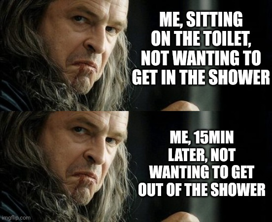 Not me. Nope. Has to be someone else... | ME, SITTING ON THE TOILET, NOT WANTING TO GET IN THE SHOWER; ME, 15MIN LATER, NOT WANTING TO GET OUT OF THE SHOWER | image tagged in denethoreating | made w/ Imgflip meme maker