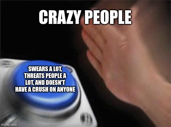 I did this because that is a psychopath at my school | CRAZY PEOPLE; SWEARS A LOT, THREATS PEOPLE A LOT, AND DOESN'T HAVE A CRUSH ON ANYONE | image tagged in memes,blank nut button | made w/ Imgflip meme maker