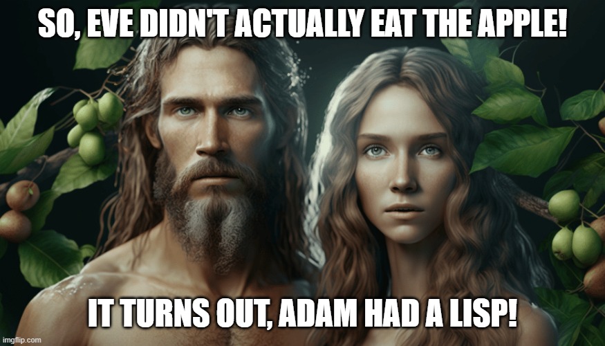 Adam and Eve | SO, EVE DIDN'T ACTUALLY EAT THE APPLE! IT TURNS OUT, ADAM HAD A LISP! | image tagged in creation,creationism,adam and eve,genesis,holy bible,the bible | made w/ Imgflip meme maker