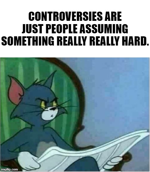 Interrupting Tom's Read | CONTROVERSIES ARE JUST PEOPLE ASSUMING SOMETHING REALLY REALLY HARD. | image tagged in interrupting tom's read | made w/ Imgflip meme maker