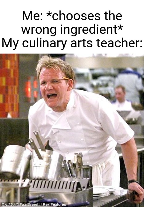 Couldn't think of a title | Me: *chooses the wrong ingredient*
My culinary arts teacher: | image tagged in memes,chef gordon ramsay | made w/ Imgflip meme maker
