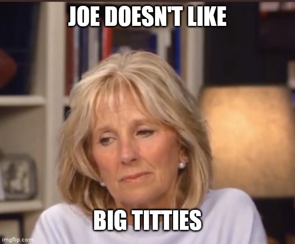 Jill Biden meme | JOE DOESN'T LIKE BIG TITTIES | image tagged in jill biden meme | made w/ Imgflip meme maker