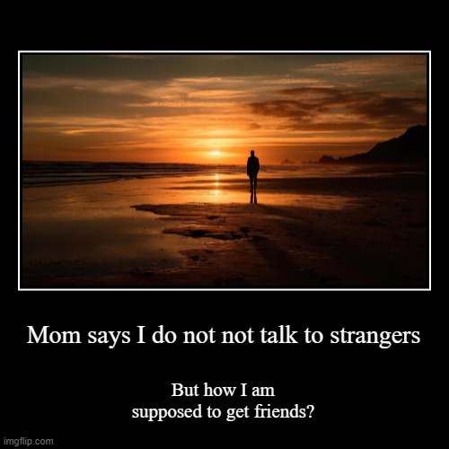 We need to start asking ourselves the real questions | Mom says I do not not talk to strangers | But how I am supposed to get friends? | image tagged in funny,demotivationals | made w/ Imgflip demotivational maker