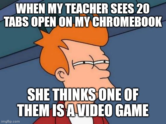 Futurama Fry | WHEN MY TEACHER SEES 20 TABS OPEN ON MY CHROMEBOOK; SHE THINKS ONE OF THEM IS A VIDEO GAME | image tagged in memes,futurama fry | made w/ Imgflip meme maker