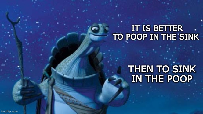 It was so smoooooth | IT IS BETTER TO POOP IN THE SINK; THEN TO SINK IN THE POOP | image tagged in master oogway,funny,memes,relatable memes,sink in the poop,poop in the sink | made w/ Imgflip meme maker