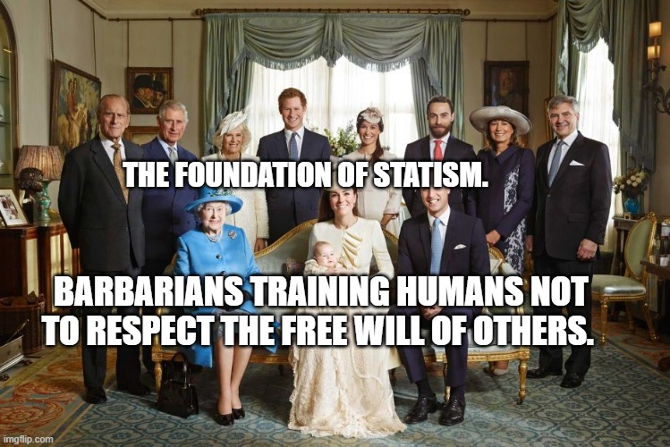 British royal family  | THE FOUNDATION OF STATISM. BARBARIANS TRAINING HUMANS NOT TO RESPECT THE FREE WILL OF OTHERS. | image tagged in british royal family | made w/ Imgflip meme maker